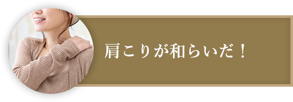 肩こりが和らいだ！​