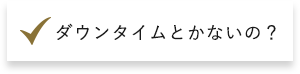 ダウンタイムとかないの？​