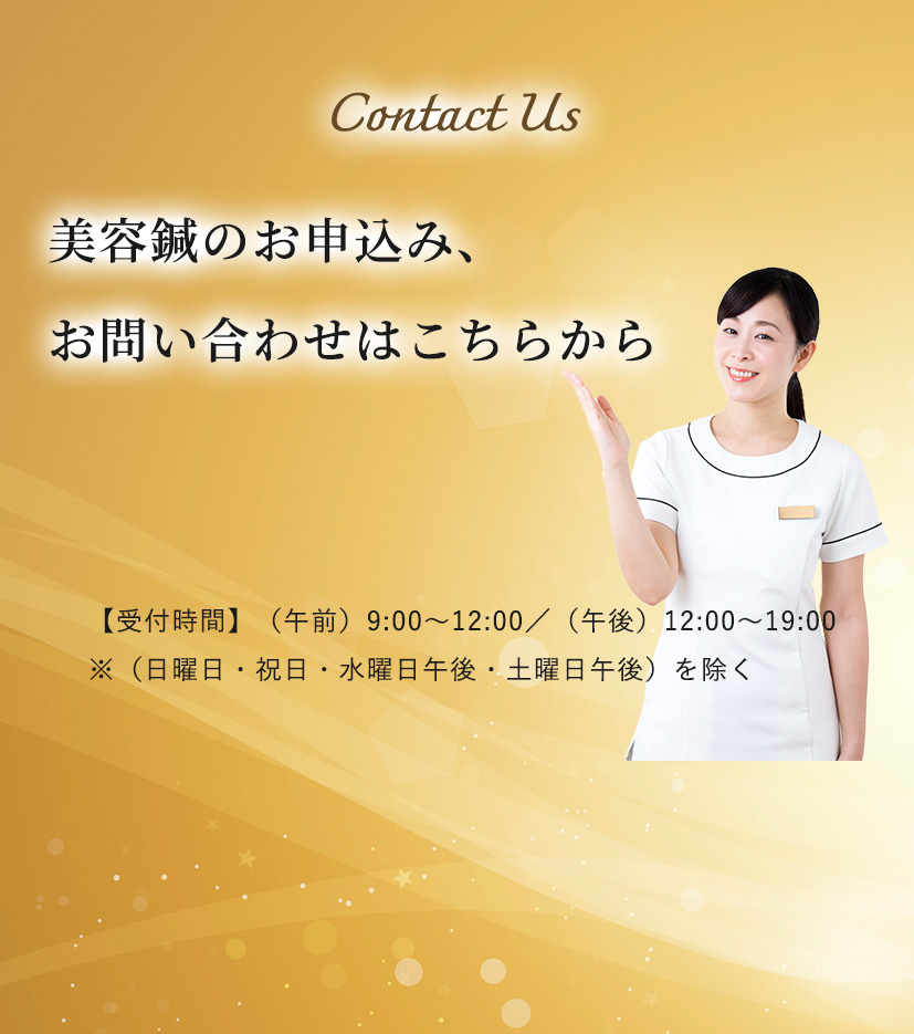 Contact Us 美容鍼のお申込み、​お問い合わせはこちらから 【受付時間​】（午前）9:00～12:00／（午後）12:00～19:00 ※（日曜日・祝日・水曜日午後・土曜日午後）を除く