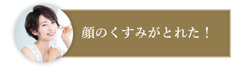 顔のくすみがとれた！​