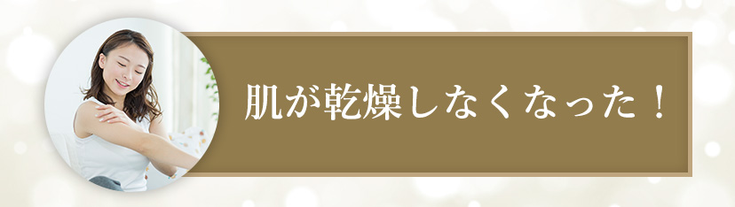 肌が乾燥しなくなった！