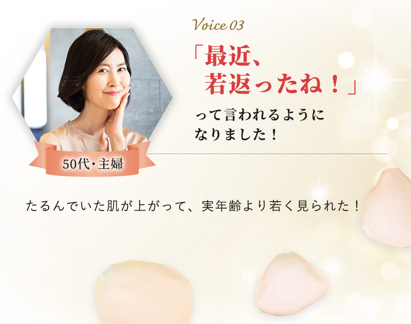 Voice 03 50代・主婦 「最近、若返ったね！」って言われるようになりました！たるんでいた肌が上がって、実年齢より若く見られた！