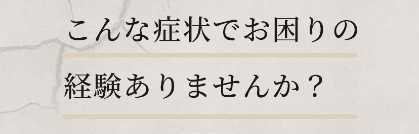 こんな症状でお困りの経験ありませんか？​