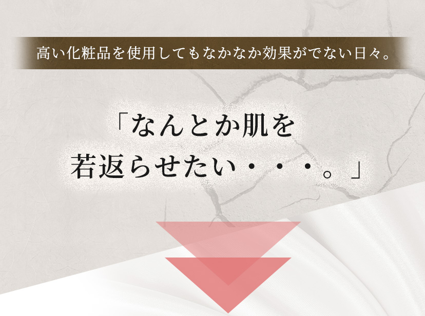 高い化粧品を使用してもなかなか効果がでない日々。​「なんとか肌を若返らせたい・・・。」​