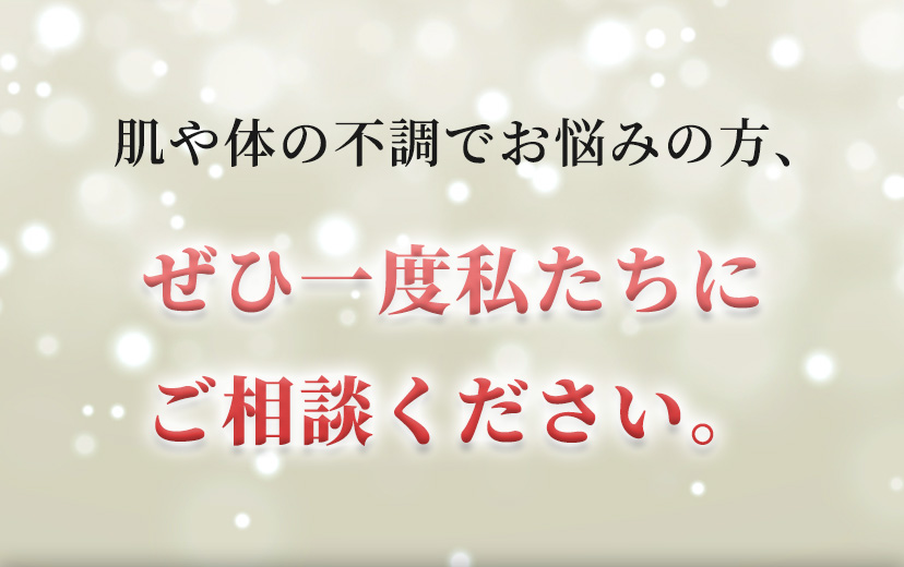 肌や体の不調でお悩みの方、​ぜひ一度私たちにご相談ください。​