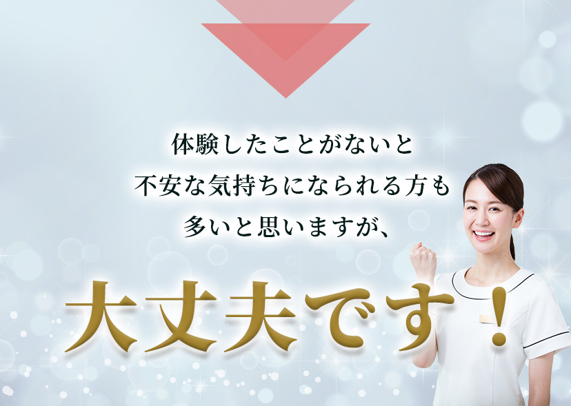 体験したことがないと不安な気持ちになられる方も多いと思いますが、​大丈夫です！​