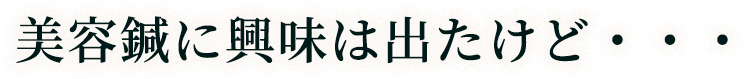 美容鍼に興味は出たけど・・・​