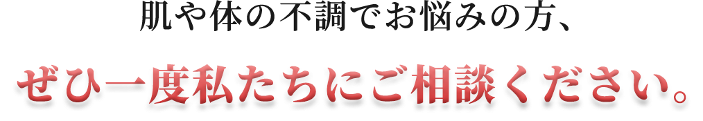 肌や体の不調でお悩みの方、​ぜひ一度私たちにご相談ください。​