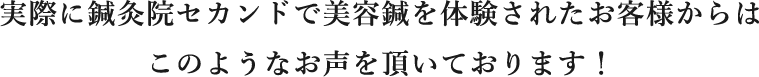 実際に鍼灸院セカンドで美容鍼を体験されたお客様からはこのようなお声を頂いております！